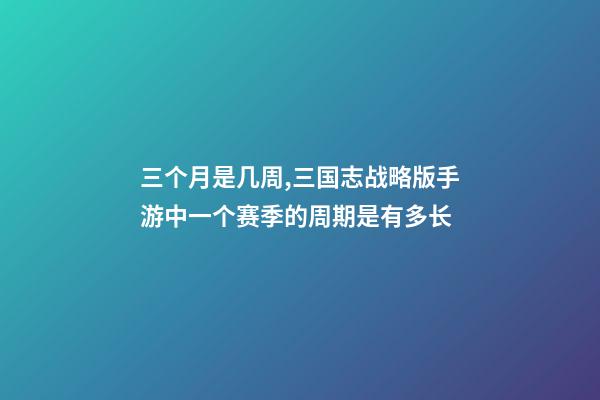 三个月是几周,三国志战略版手游中一个赛季的周期是有多长-第1张-观点-玄机派