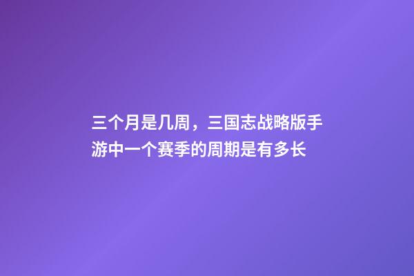 三个月是几周，三国志战略版手游中一个赛季的周期是有多长-第1张-观点-玄机派