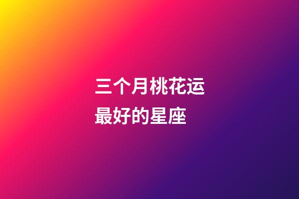 三个月桃花运最好的星座-第1张-星座运势-玄机派