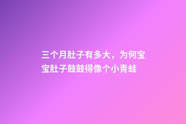 三个月肚子有多大，为何宝宝肚子鼓鼓得像个小青蛙-第1张-观点-玄机派