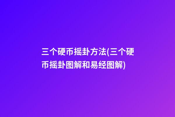 三个硬币摇卦方法(三个硬币摇卦图解和易经图解)