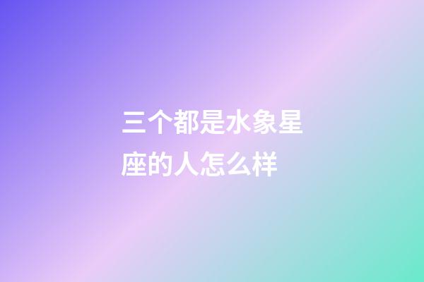 三个都是水象星座的人怎么样-第1张-星座运势-玄机派