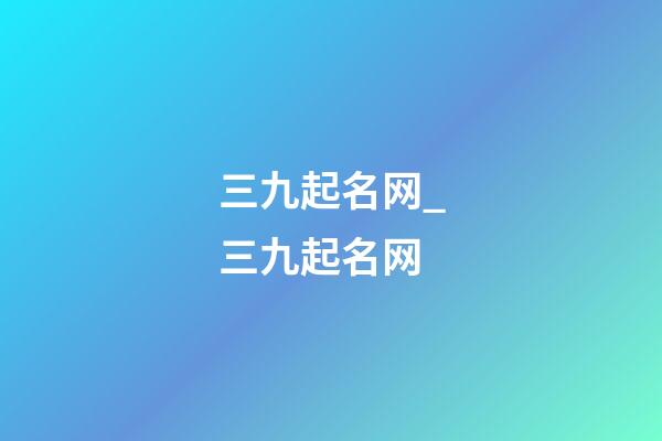 三九起名网_三九起名网-第1张-公司起名-玄机派