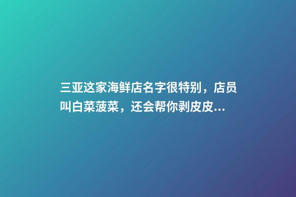 三亚这家海鲜店名字很特别，店员叫白菜菠菜，还会帮你剥皮皮虾-第1张-店铺起名-玄机派