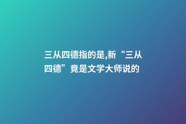 三从四德指的是,新“三从四德”竟是文学大师说的-第1张-观点-玄机派