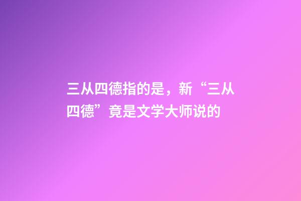 三从四德指的是，新“三从四德”竟是文学大师说的-第1张-观点-玄机派
