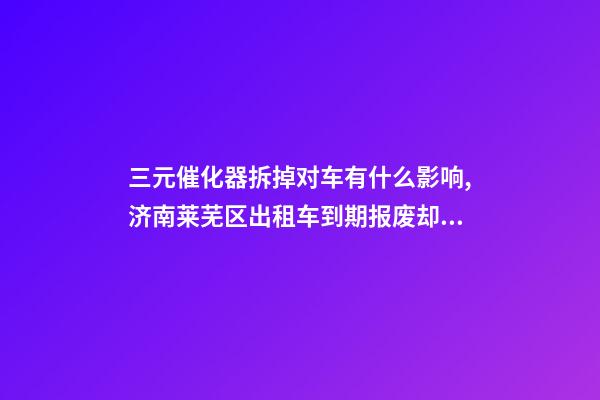 三元催化器拆掉对车有什么影响,济南莱芜区出租车到期报废却被拒绝-第1张-观点-玄机派