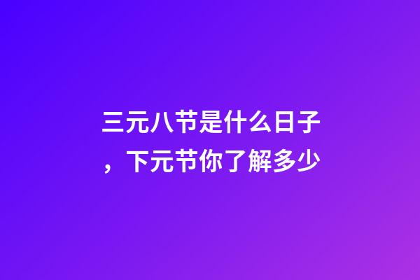 三元八节是什么日子，下元节你了解多少-第1张-观点-玄机派