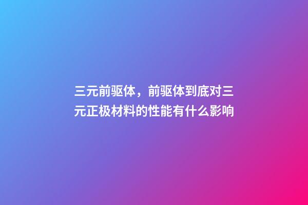 三元前驱体，前驱体到底对三元正极材料的性能有什么影响-第1张-观点-玄机派