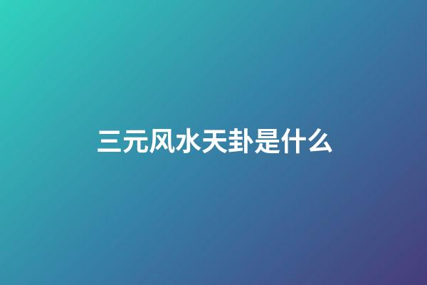 三元风水天卦是什么
