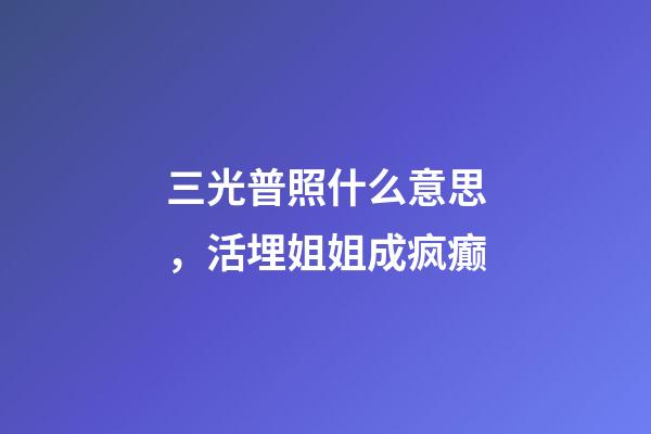 三光普照什么意思，活埋姐姐成疯癫-第1张-观点-玄机派