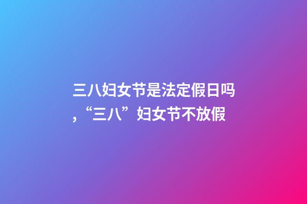 三八妇女节是法定假日吗,“三八”妇女节不放假-第1张-观点-玄机派