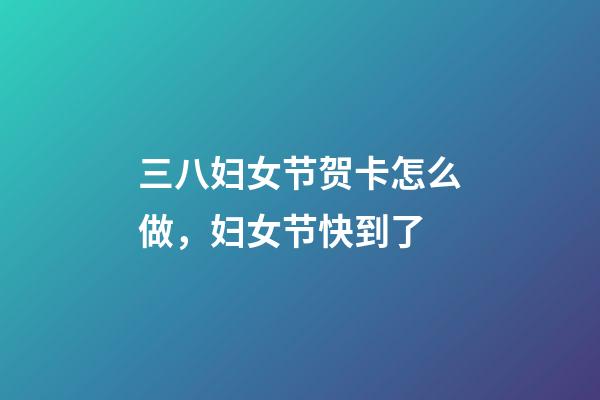 三八妇女节贺卡怎么做，妇女节快到了-第1张-观点-玄机派