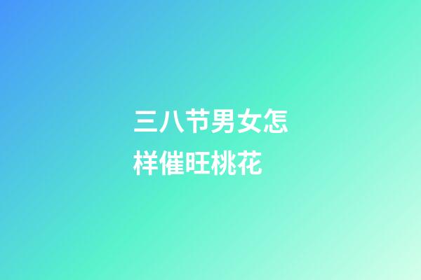 三八节男女怎样催旺桃花