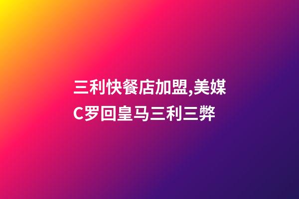 三利快餐店加盟,美媒C罗回皇马三利三弊-第1张-观点-玄机派