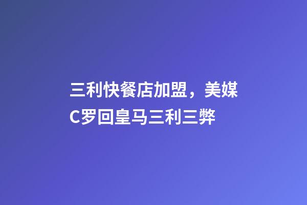 三利快餐店加盟，美媒C罗回皇马三利三弊-第1张-观点-玄机派