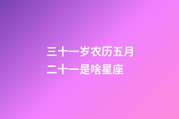 三十一岁农历五月二十一是啥星座-第1张-星座运势-玄机派