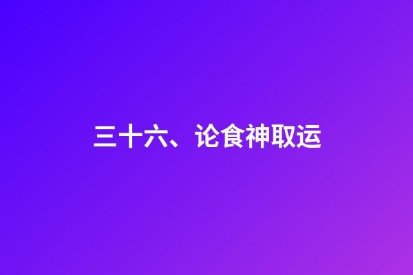 三十六、论食神取运