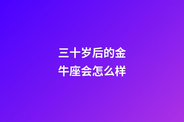 三十岁后的金牛座会怎么样-第1张-星座运势-玄机派