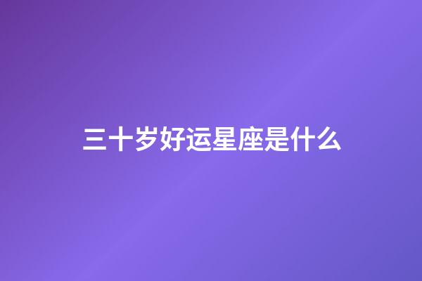 三十岁好运星座是什么-第1张-星座运势-玄机派