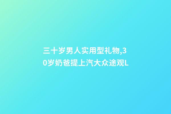 三十岁男人实用型礼物,30岁奶爸提上汽大众途观L-第1张-观点-玄机派