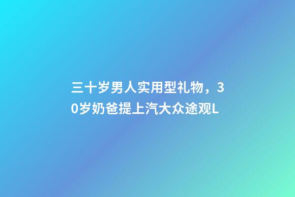 三十岁男人实用型礼物，30岁奶爸提上汽大众途观L-第1张-观点-玄机派