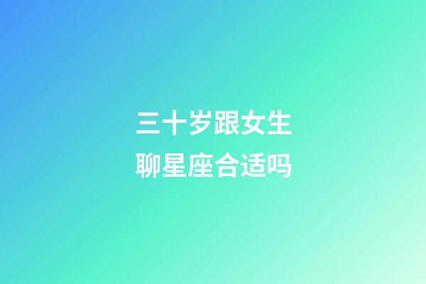 三十岁跟女生聊星座合适吗-第1张-星座运势-玄机派