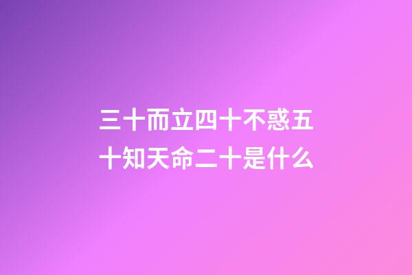 三十而立四十不惑五十知天命二十是什么(三十而立，立什么？四十不惑，不惑什么？五十知天命，天命是？)