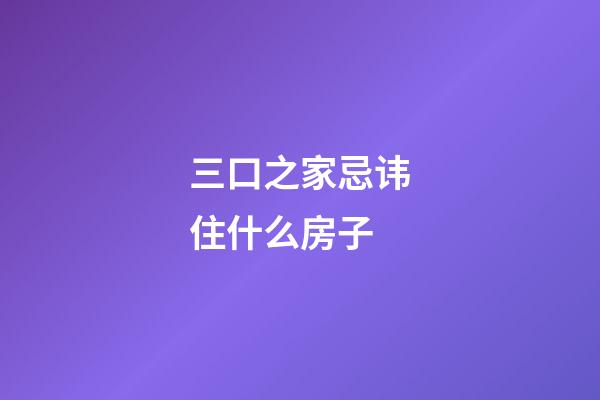 三口之家忌讳住什么房子