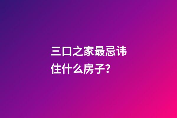 三口之家最忌讳住什么房子？