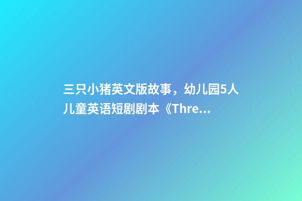 三只小猪英文版故事，幼儿园5人儿童英语短剧剧本《Three-第1张-观点-玄机派