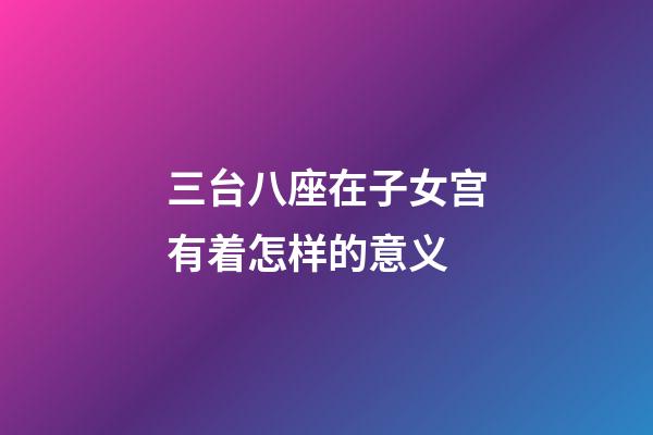 三台八座在子女宫有着怎样的意义