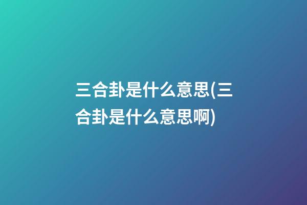 三合卦是什么意思(三合卦是什么意思啊)