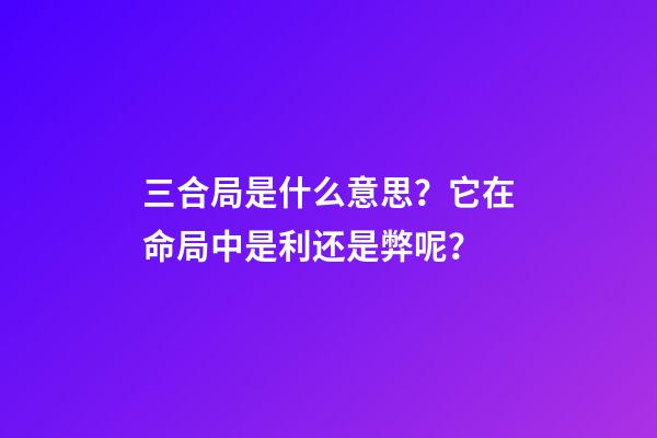 三合局是什么意思？它在命局中是利还是弊呢？