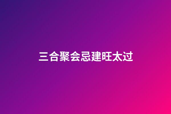 三合聚会忌建旺太过