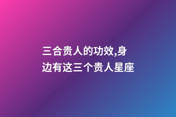 三合贵人的功效,身边有这三个贵人星座-第1张-观点-玄机派