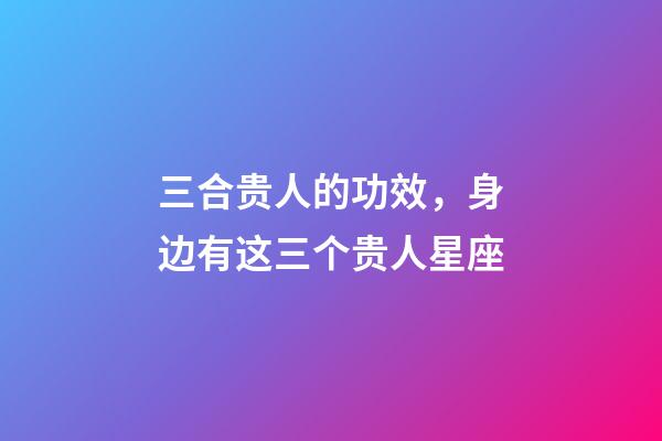 三合贵人的功效，身边有这三个贵人星座-第1张-观点-玄机派