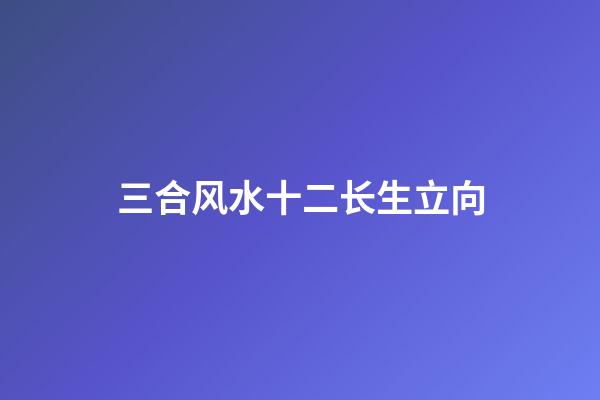 三合风水十二长生立向