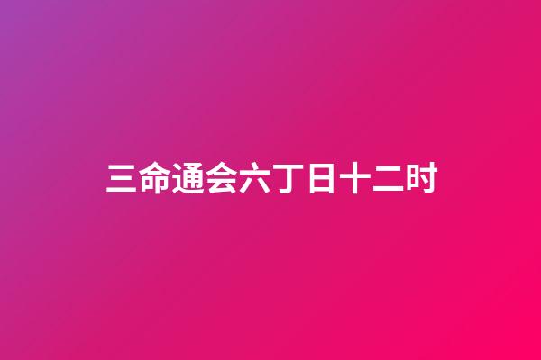 三命通会六丁日十二时