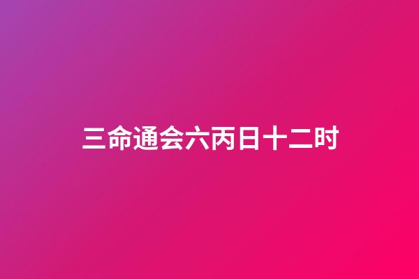 三命通会六丙日十二时