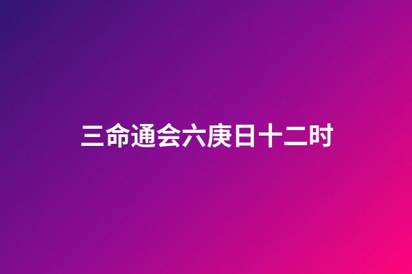 三命通会六庚日十二时