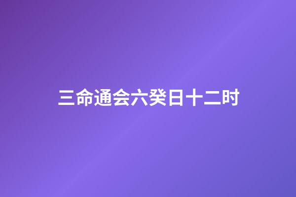 三命通会六癸日十二时