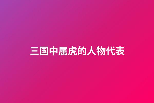 三国中属虎的人物代表