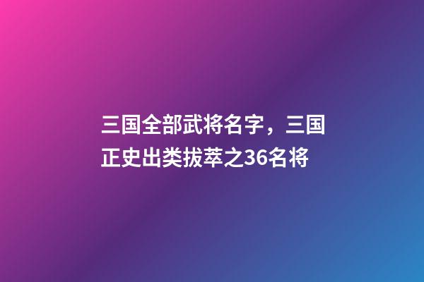 三国全部武将名字，三国正史出类拔萃之36名将-第1张-观点-玄机派