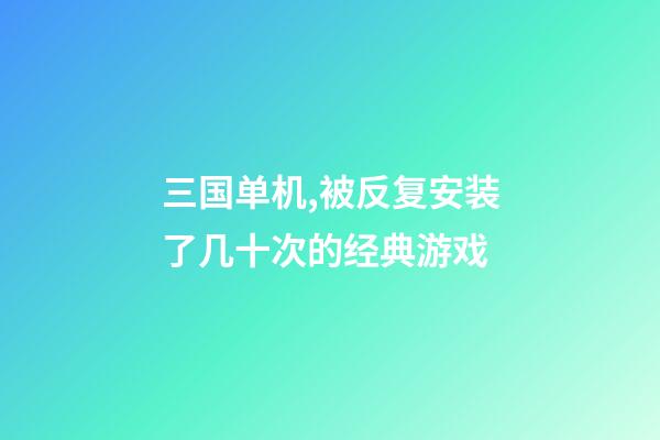 三国单机,被反复安装了几十次的经典游戏-第1张-观点-玄机派