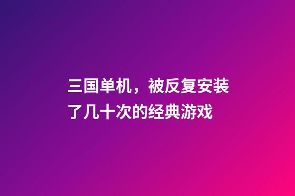 三国单机，被反复安装了几十次的经典游戏-第1张-观点-玄机派