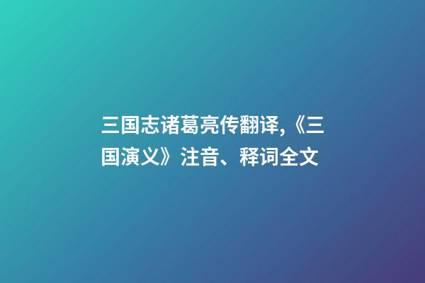 三国志诸葛亮传翻译,《三国演义》注音、释词全文-第1张-观点-玄机派
