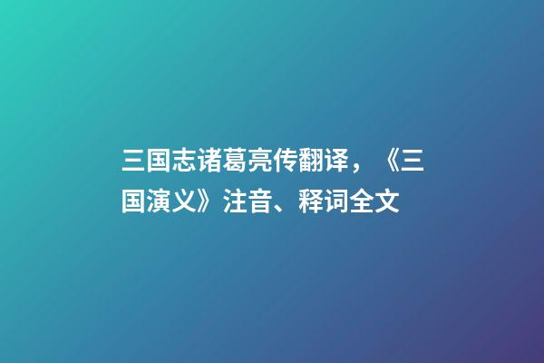 三国志诸葛亮传翻译，《三国演义》注音、释词全文-第1张-观点-玄机派