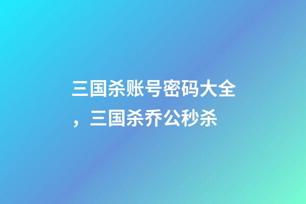三国杀账号密码大全，三国杀乔公秒杀-第1张-观点-玄机派