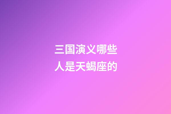 三国演义哪些人是天蝎座的